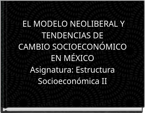 EL MODELO NEOLIBERAL Y TENDENCIAS DECAMBIO SOCIOECONÓMICO EN  MÉXICOAsignatura: Estructura Socioeconómica II